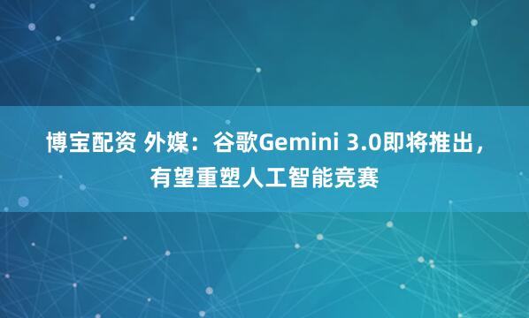 博宝配资 外媒：谷歌Gemini 3.0即将推出，有望重塑人工智能竞赛