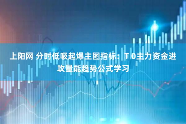 上阳网 分时低吸起爆主图指标:T 0主力资金进攻量能趋势公式学习