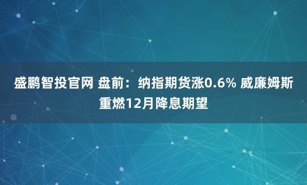盛鹏智投官网 盘前:纳指期货涨0.6% 威廉姆斯重燃12月降息期望