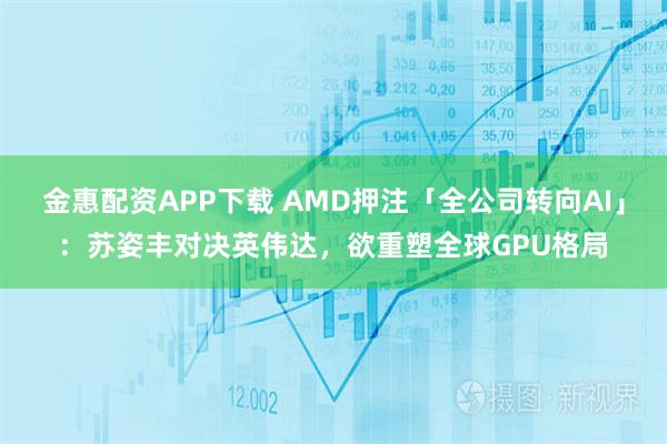 金惠配资APP下载 AMD押注「全公司转向AI」：苏姿丰对决英伟达，欲重塑全球GPU格局