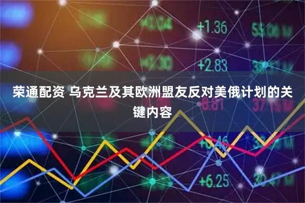 荣通配资 乌克兰及其欧洲盟友反对美俄计划的关键内容