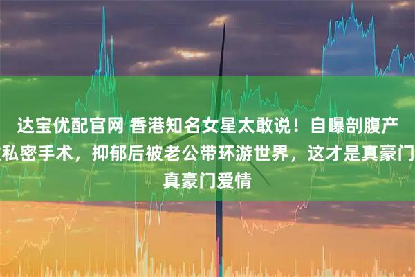 达宝优配官网 香港知名女星太敢说！自曝剖腹产也做私密手术，抑郁后被老公带环游世界，这才是真豪门爱情