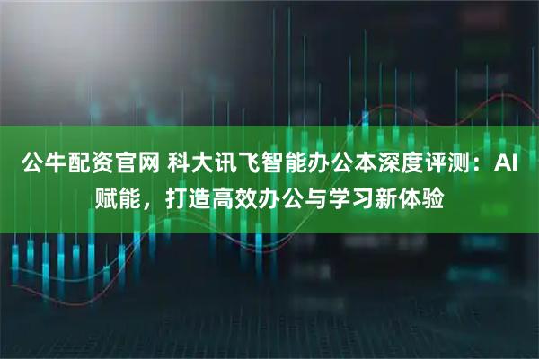 公牛配资官网 科大讯飞智能办公本深度评测：AI赋能，打造高效办公与学习新体验