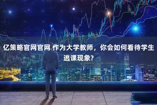 亿策略官网官网 作为大学教师，你会如何看待学生逃课现象?