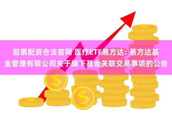 股票配资合法官网 医疗ETF易方达: 易方达基金管理有限公司关于旗下基金关联交易事项的公告