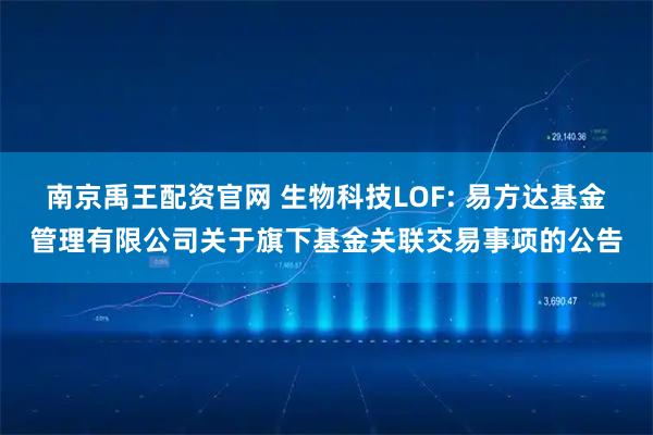 南京禹王配资官网 生物科技LOF: 易方达基金管理有限公司关于旗下基金关联交易事项的公告