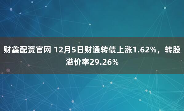 财鑫配资官网 12月5日财通转债上涨1.62%，转股溢价率29.26%
