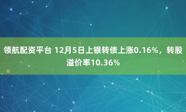 领航配资平台 12月5日上银转债上涨0.16%，转股溢价率10.36%