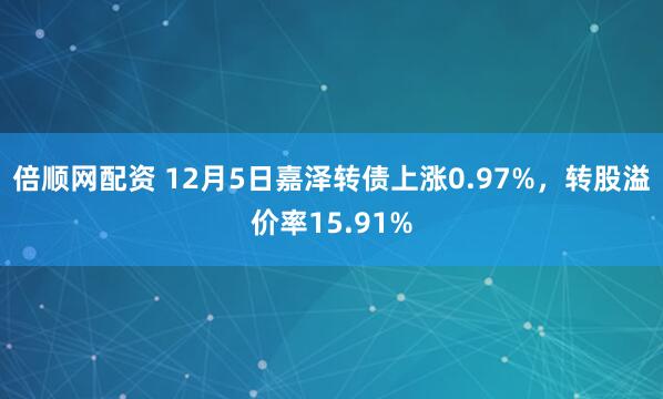 倍顺网配资 12月5日嘉泽转债上涨0.97%,转股溢价率15.91%