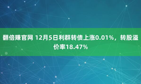 翻倍赚官网 12月5日利群转债上涨0.01%,转股溢价率18.47%