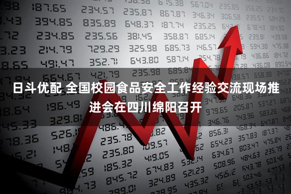 日斗优配 全国校园食品安全工作经验交流现场推进会在四川绵阳召开