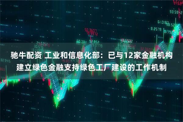 驰牛配资 工业和信息化部:已与12家金融机构建立绿色金融支持绿色工厂建设的工作机制