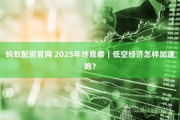蚂蚁配资官网 2025年终观察|低空经济怎样加速跑?