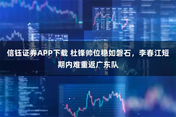 信钰证券APP下载 杜锋帅位稳如磐石,李春江短期内难重返广东队