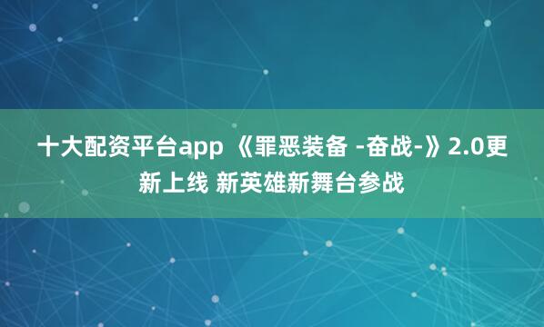 十大配资平台app 《罪恶装备 -奋战-》2.0更新上线 新英雄新舞台参战