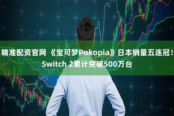 精准配资官网 《宝可梦Pokopia》日本销量五连冠！Switch 2累计突破500万台