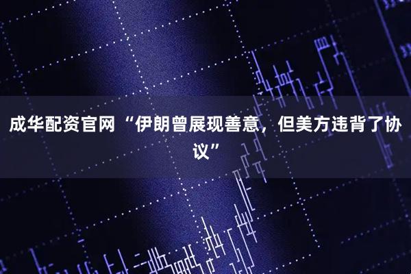 成华配资官网 “伊朗曾展现善意，但美方违背了协议”