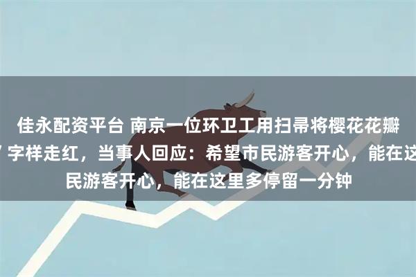 佳永配资平台 南京一位环卫工用扫帚将樱花花瓣扫出“苏超加油”字样走红，当事人回应：希望市民游客开心，能在这里多停留一分钟