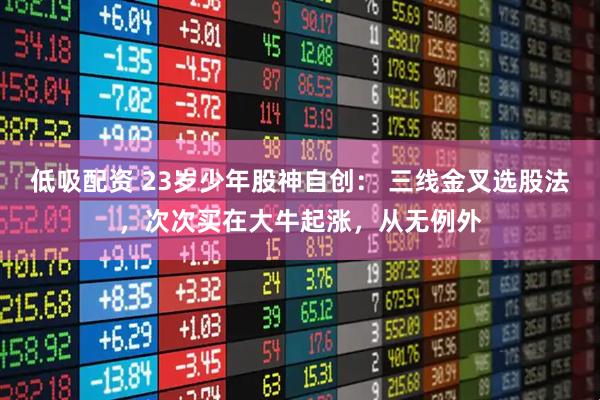 低吸配资 23岁少年股神自创： 三线金叉选股法，次次买在大牛起涨，从无例外