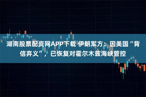 湖南股票配资网APP下载 伊朗军方：因美国“背信弃义”，已恢复对霍尔木兹海峡管控