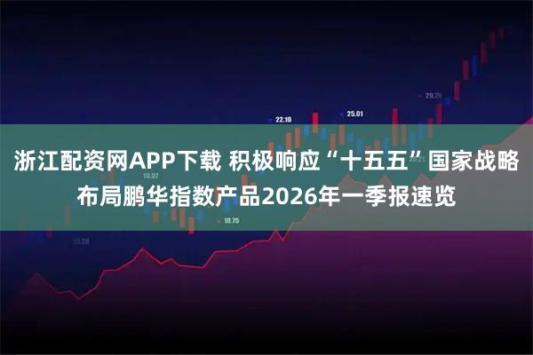 浙江配资网APP下载 积极响应“十五五”国家战略布局鹏华指数产品2026年一季报速览