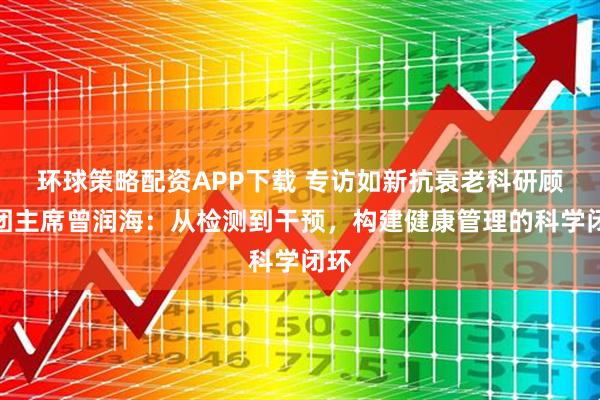 环球策略配资APP下载 专访如新抗衰老科研顾问团主席曾润海：从检测到干预，构建健康管理的科学闭环