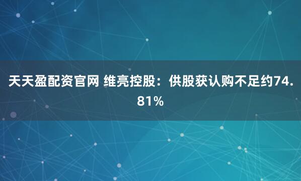 天天盈配资官网 维亮控股：供股获认购不足约74.81%
