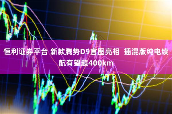 恒利证券平台 新款腾势D9官图亮相  插混版纯电续航有望超400km