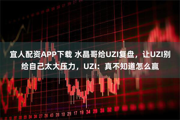 宜人配资APP下载 水晶哥给UZI复盘，让UZI别给自己太大压力，UZI：真不知道怎么赢