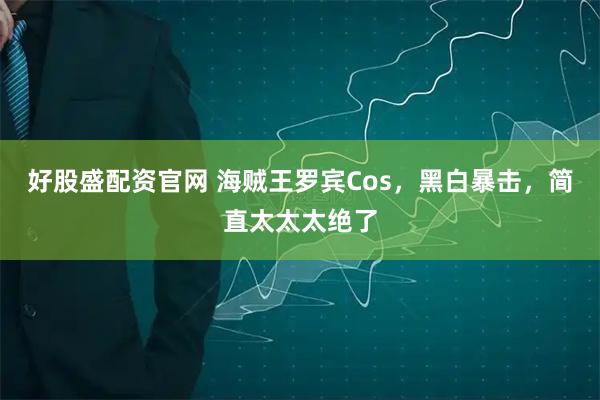 好股盛配资官网 海贼王罗宾Cos，黑白暴击，简直太太太绝了
