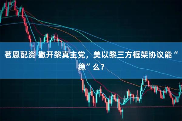 茗恩配资 撇开黎真主党，美以黎三方框架协议能“稳”么？