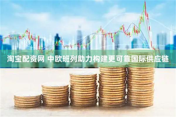 淘宝配资网 中欧班列助力构建更可靠国际供应链
