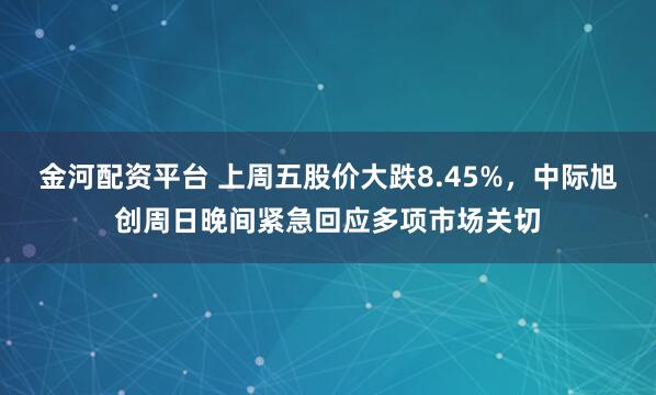 金河配资平台 上周五股价大跌8.45%,中际旭创周日晚间紧急回应多项市场关切