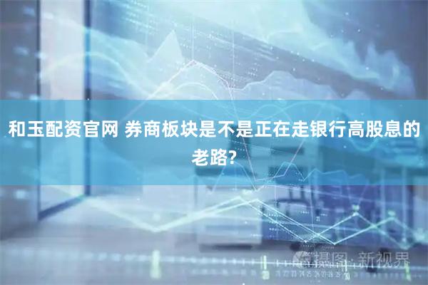 和玉配资官网 券商板块是不是正在走银行高股息的老路?