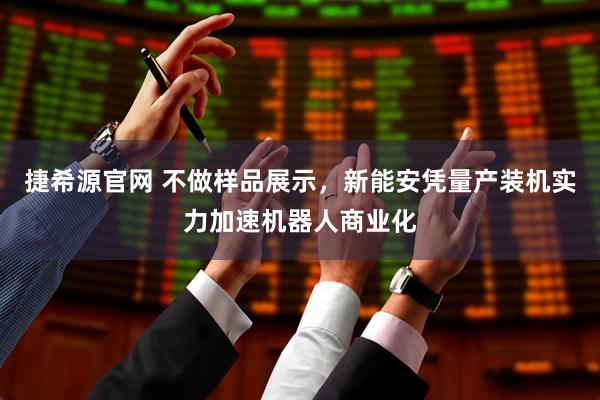 捷希源官网 不做样品展示，新能安凭量产装机实力加速机器人商业化