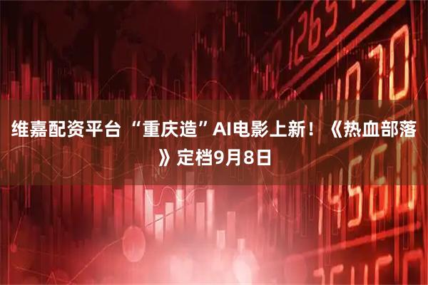 维嘉配资平台 “重庆造”AI电影上新！《热血部落》定档9月8日