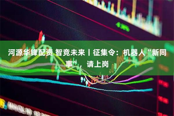 河源华锋配资 智竞未来丨征集令：机器人“新同事”，请上岗