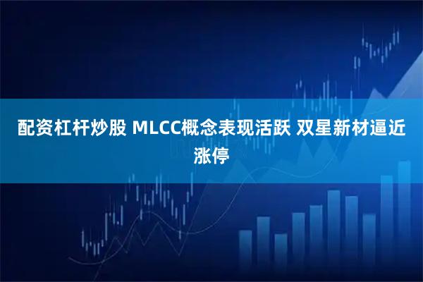 配资杠杆炒股 MLCC概念表现活跃 双星新材逼近涨停