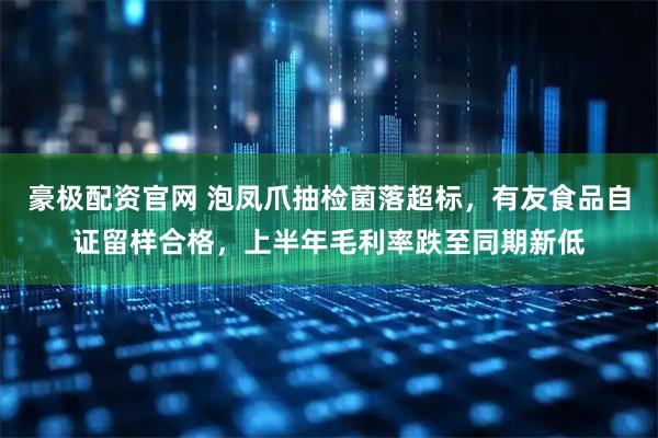 豪极配资官网 泡凤爪抽检菌落超标，有友食品自证留样合格，上半年毛利率跌至同期新低