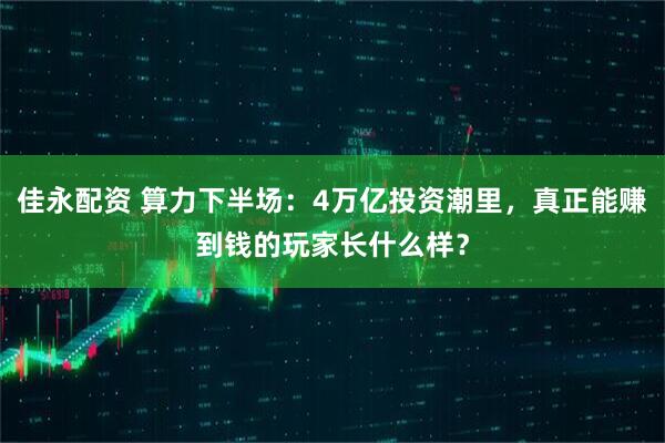 佳永配资 算力下半场：4万亿投资潮里，真正能赚到钱的玩家长什么样？