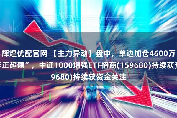 辉煌优配官网 【主力异动】盘中，单边加仓4600万！“年年正超额”，中证1000增强ETF招商(159680)持续获资金关注
