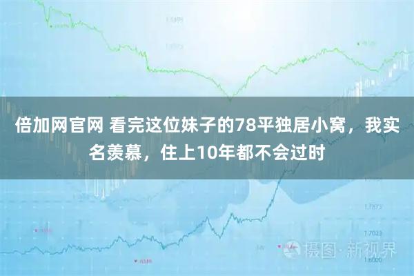 倍加网官网 看完这位妹子的78平独居小窝，我实名羡慕，住上10年都不会过时